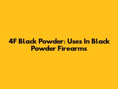 4F Black Powder: Uses In Black Powder Firearms