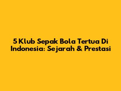 5 Klub Sepak Bola Tertua Di Indonesia: Sejarah & Prestasi
