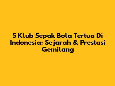 5 Klub Sepak Bola Tertua Di Indonesia: Sejarah & Prestasi Gemilang