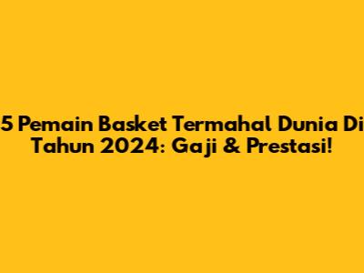 5 Pemain Basket Termahal Dunia Di Tahun 2024: Gaji & Prestasi!