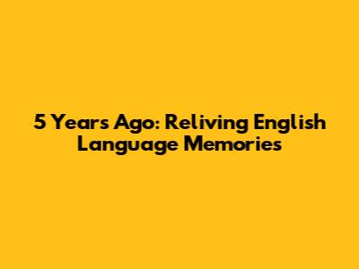 5 Years Ago: Reliving English Language Memories