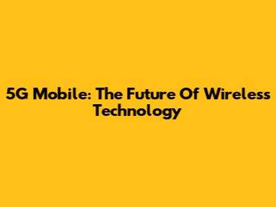 5G Mobile: The Future Of Wireless Technology