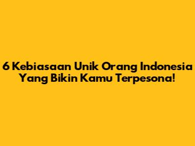 6 Kebiasaan Unik Orang Indonesia Yang Bikin Kamu Terpesona!
