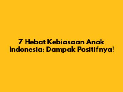 7 Hebat Kebiasaan Anak Indonesia: Dampak Positifnya!