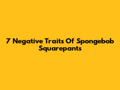7 Negative Traits Of Spongebob Squarepants