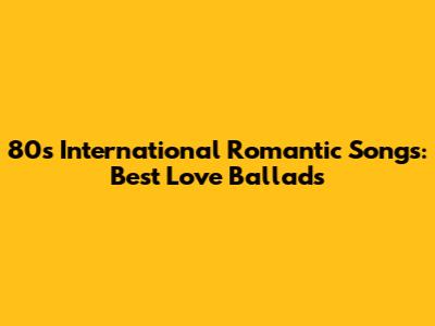 80s International Romantic Songs: Best Love Ballads