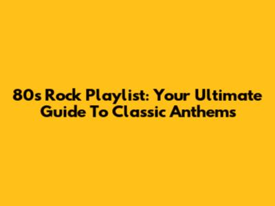 80s Rock Playlist: Your Ultimate Guide To Classic Anthems