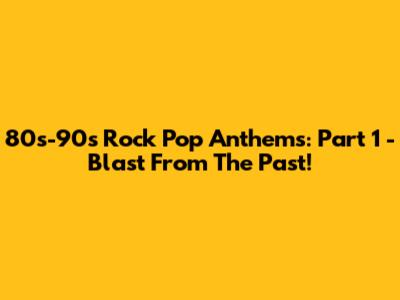 80s-90s Rock Pop Anthems: Part 1 - Blast From The Past!