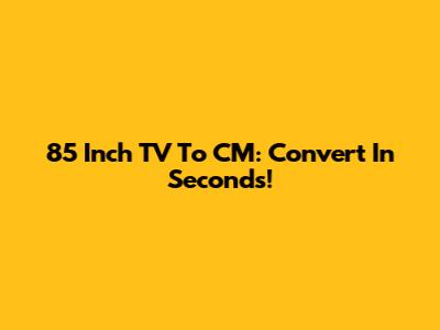 85 Inch TV To CM: Convert In Seconds!