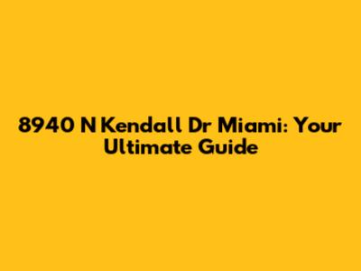 8940 N Kendall Dr Miami: Your Ultimate Guide