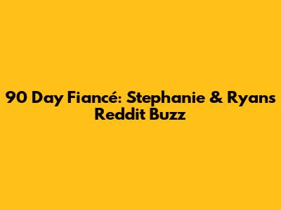 90 Day Fiancé: Stephanie & Ryan's Reddit Buzz