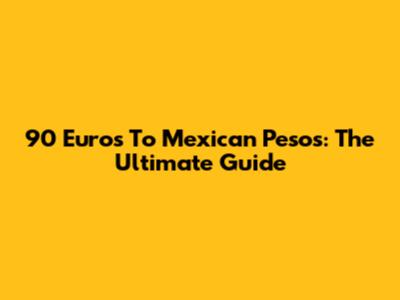 90 Euros To Mexican Pesos: The Ultimate Guide