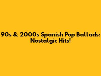 90s & 2000s Spanish Pop Ballads: Nostalgic Hits!