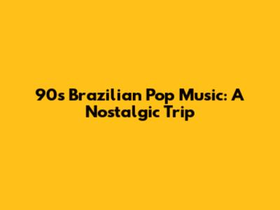 90s Brazilian Pop Music: A Nostalgic Trip