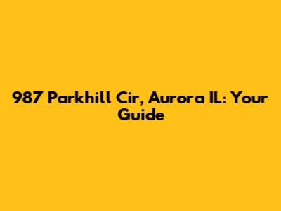 987 Parkhill Cir, Aurora IL: Your Guide