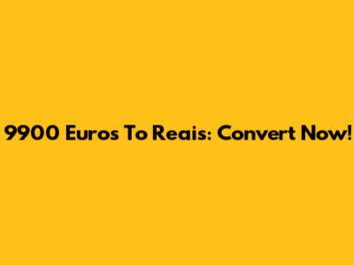 9900 Euros To Reais: Convert Now!