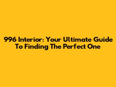 996 Interior: Your Ultimate Guide To Finding The Perfect One