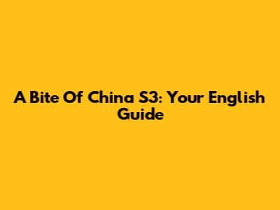 A Bite Of China S3: Your English Guide