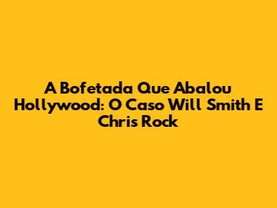 A Bofetada Que Abalou Hollywood: O Caso Will Smith E Chris Rock