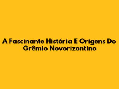 A Fascinante História E Origens Do Grêmio Novorizontino