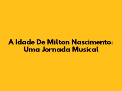 A Idade De Milton Nascimento: Uma Jornada Musical