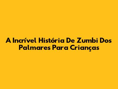 A Incrível História De Zumbi Dos Palmares Para Crianças