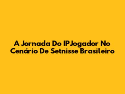 A Jornada Do IPJogador No Cenário De Setnisse Brasileiro