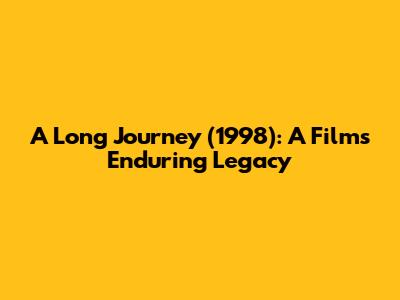 A Long Journey (1998): A Film's Enduring Legacy