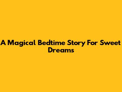A Magical Bedtime Story For Sweet Dreams
