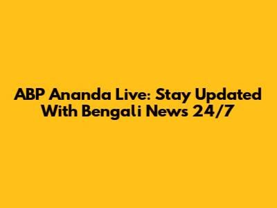 ABP Ananda Live: Stay Updated With Bengali News 24/7