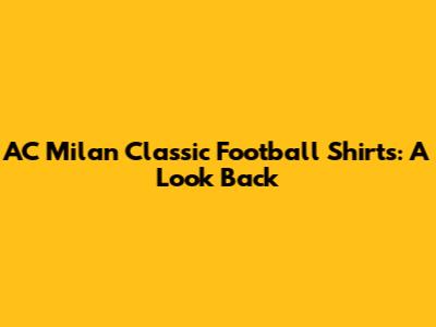AC Milan Classic Football Shirts: A Look Back