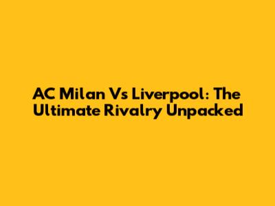AC Milan Vs Liverpool: The Ultimate Rivalry Unpacked