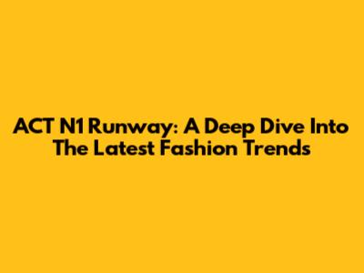 ACT N1 Runway: A Deep Dive Into The Latest Fashion Trends