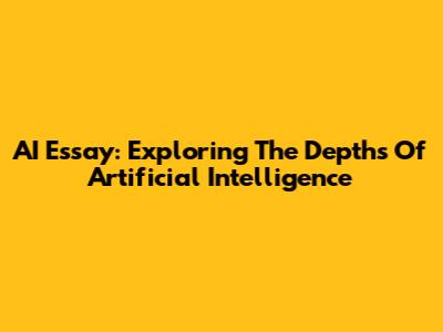 AI Essay: Exploring The Depths Of Artificial Intelligence