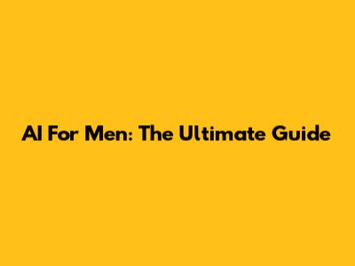 AI For Men: The Ultimate Guide