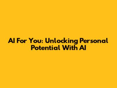 AI For You: Unlocking Personal Potential With AI