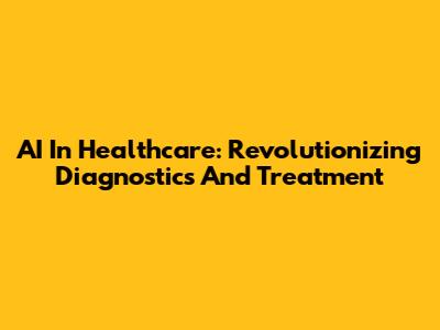 AI In Healthcare: Revolutionizing Diagnostics And Treatment