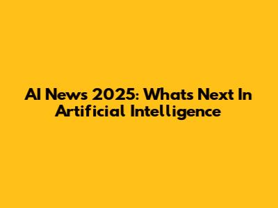 AI News 2025: What's Next In Artificial Intelligence