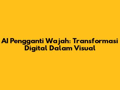 AI Pengganti Wajah: Transformasi Digital Dalam Visual