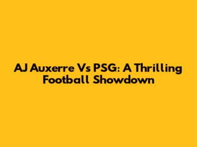 AJ Auxerre Vs PSG: A Thrilling Football Showdown