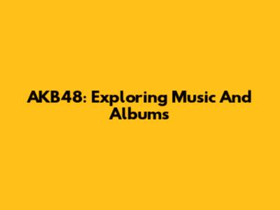 AKB48: Exploring Music And Albums