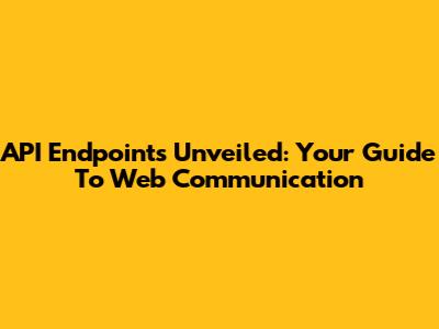 API Endpoints Unveiled: Your Guide To Web Communication
