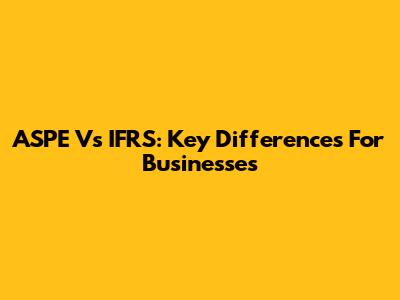 ASPE Vs IFRS: Key Differences For Businesses