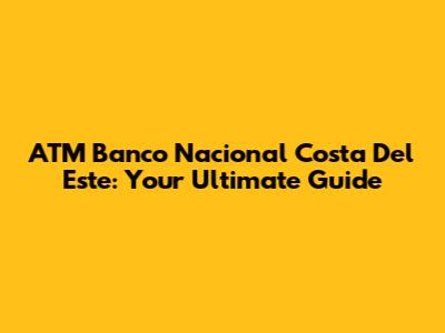 ATM Banco Nacional Costa Del Este: Your Ultimate Guide