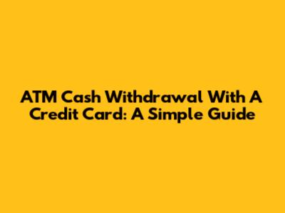 ATM Cash Withdrawal With A Credit Card: A Simple Guide