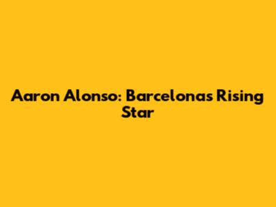 Aaron Alonso: Barcelona's Rising Star