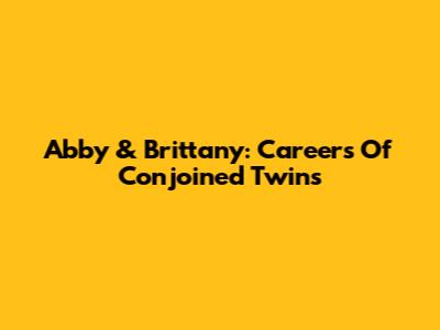 Abby & Brittany: Careers Of Conjoined Twins