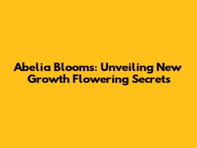 Abelia Blooms: Unveiling New Growth Flowering Secrets