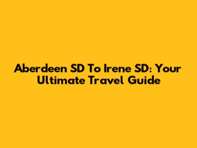 Aberdeen SD To Irene SD: Your Ultimate Travel Guide