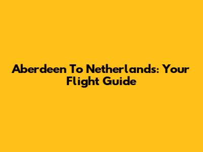 Aberdeen To Netherlands: Your Flight Guide